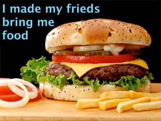 I made my frieds
bring me
food
 