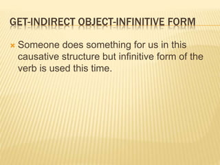GET-INDIRECT OBJECT-INFINITIVE FORM
 Someone does something for us in this
causative structure but infinitive form of the
verb is used this time.
 