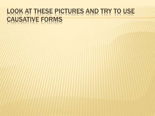 LOOK AT THESE PICTURES AND TRY TO USE
CAUSATIVE FORMS
 