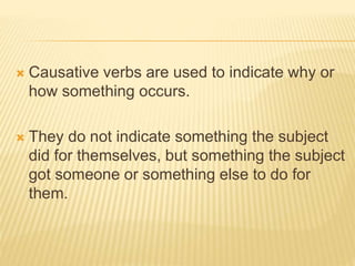  Causative verbs are used to indicate why or
how something occurs.
 They do not indicate something the subject
did for themselves, but something the subject
got someone or something else to do for
them.
 