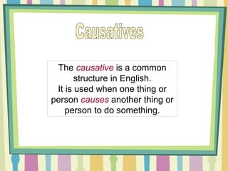 The causative is a common
structure in English.
It is used when one thing or
person causes another thing or
person to do something.
 
