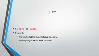 LET
• S + have + O + verb 1
• Example:
• The teacher let the students leave class early.
• We are going to let her write the letter.
 