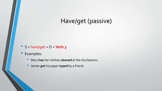 Have/get (passive)
• S + have/get + O + Verb 3
• Examples:
• Mary has her clothes cleaned at the drycleaners.
• James got his paper typed by a friend.
 