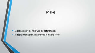 Make
• Make can only be followed by active form
• Make is stronger than have/get. It means force
 