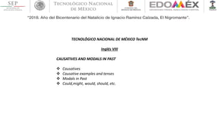TECNOLÓGICO NACIONAL DE MÉXICO TecNM
Inglés VIII
CAUSATIVES AND MODALS IN PAST
 Causatives
 Causative examples and tenses
 Modals in Past
 Could,might, would, should, etc.
 