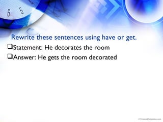 Rewrite these sentences using have or get.
Statement: He decorates the room
Answer: He gets the room decorated
 