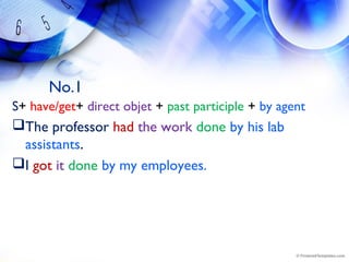 No.1
S+ have/get+ direct objet + past participle + by agent
The professor had the work done by his lab
assistants.
I got it done by my employees.
 