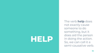 HELP
The verb help does
not exactly cause
someone to do
something, but it
does aid the person
in doing the action.
So, we can call it a
semi-causative verb.
16
 