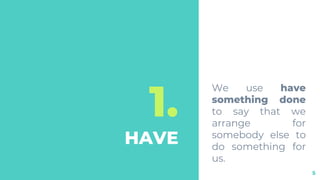 1.
HAVE
We use have
something done
to say that we
arrange for
somebody else to
do something for
us.
5
 