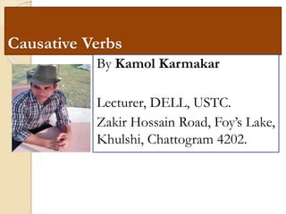 Causative Verbs
By Kamol Karmakar
Lecturer, DELL, USTC.
Zakir Hossain Road, Foy’s Lake,
Khulshi, Chattogram 4202.
 