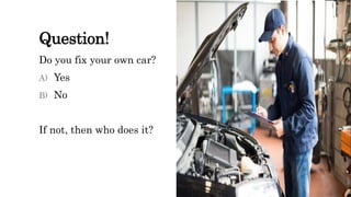 Question!
Do you fix your own car?
A) Yes
B) No
If not, then who does it?
 