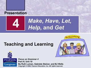 Make, Have, Let,
Help, and Get
Teaching and Learning
4
Focus on Grammar 4
Part IV, Unit 10
By Ruth Luman, Gabriele Steiner, and BJ Wells
Copyright © 2006. Pearson Education, Inc. All rights reserved.
 