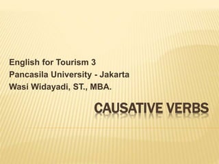 CAUSATIVE VERBS
English for Tourism 3
Pancasila University - Jakarta
Wasi Widayadi, ST., MBA.
 