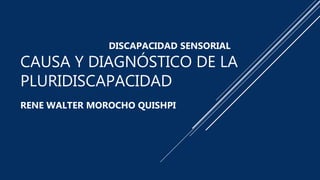 CAUSA Y DIAGNÓSTICO DE LA
PLURIDISCAPACIDAD
RENE WALTER MOROCHO QUISHPI
DISCAPACIDAD SENSORIAL
 