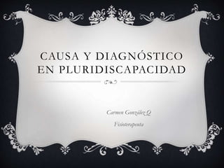 CAUSA Y DIAGNÓSTICO
EN PLURIDISCAPACIDAD
Carmen González Q
Fisioterapeuta
 