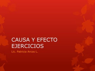 CAUSA Y EFECTO
EJERCICIOS
Lic. Patricia Arcos L.
 