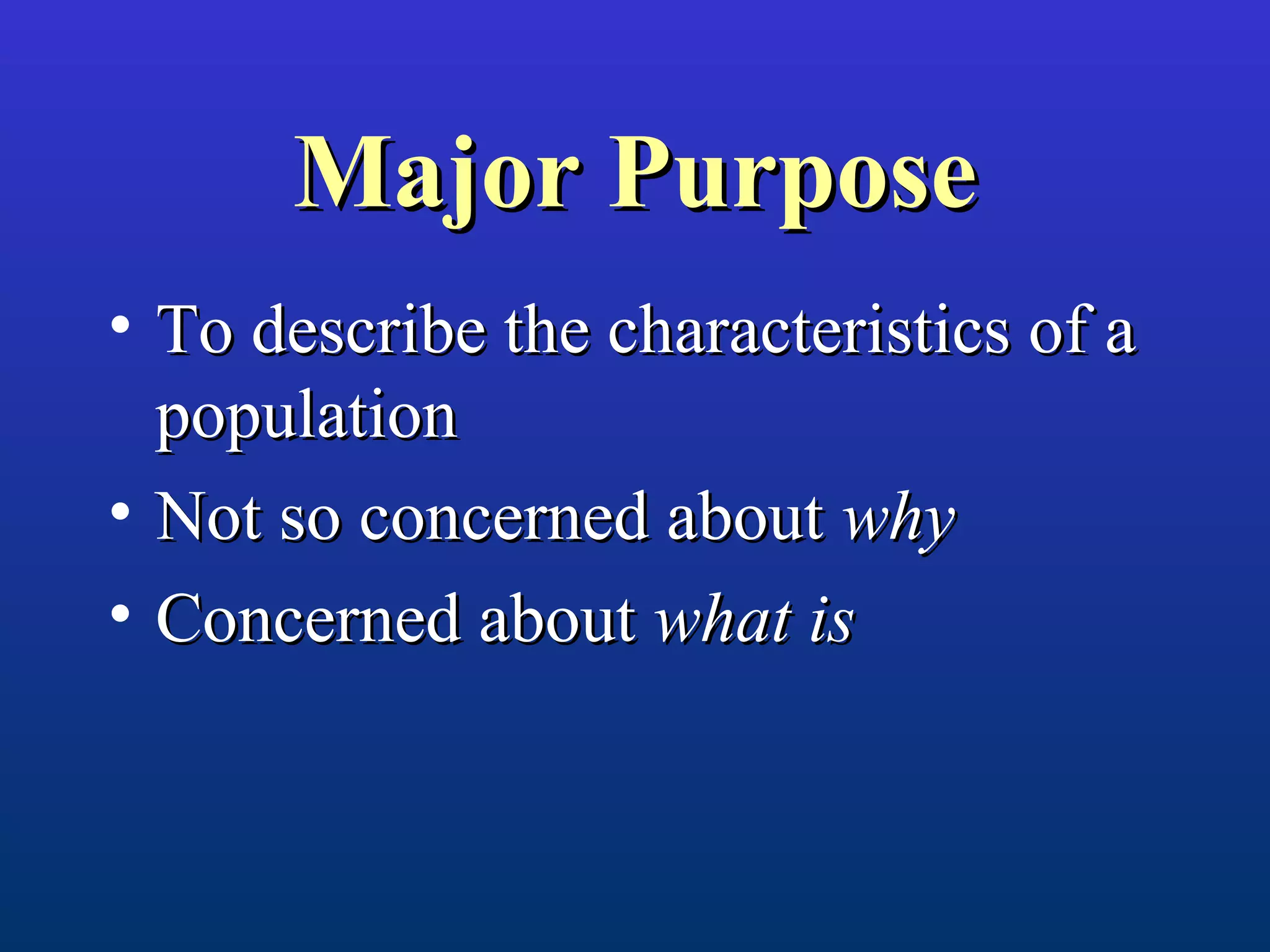 Major PurposeMajor Purpose
• To describe the characteristics of aTo describe the characteristics of a
populationpopulation
• Not so concerned aboutNot so concerned about whywhy
• Concerned aboutConcerned about what iswhat is
 
