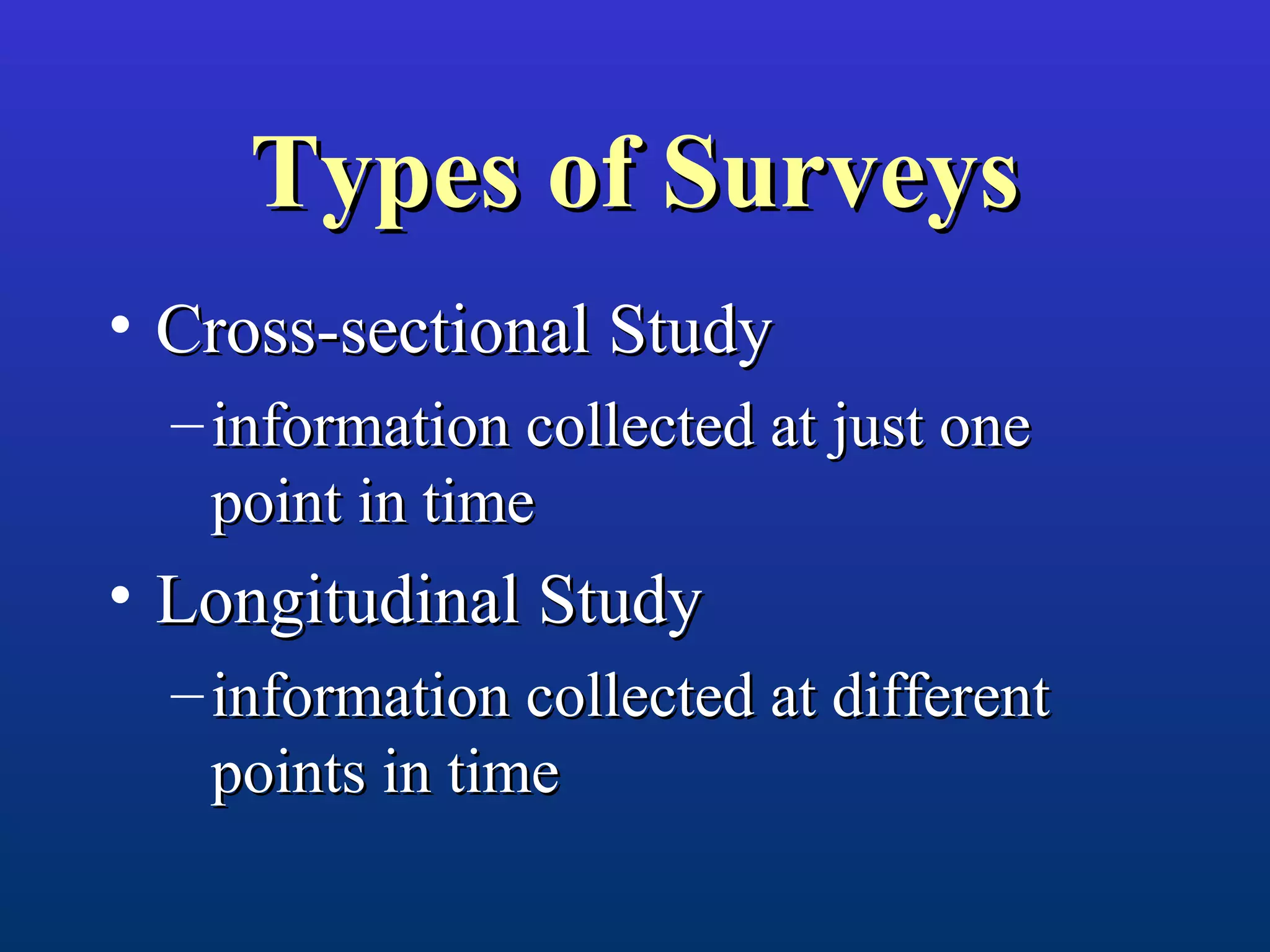 Types of SurveysTypes of Surveys
• Cross-sectional StudyCross-sectional Study
– information collected at just oneinformation collected at just one
point in timepoint in time
• Longitudinal StudyLongitudinal Study
– information collected at differentinformation collected at different
points in timepoints in time
 