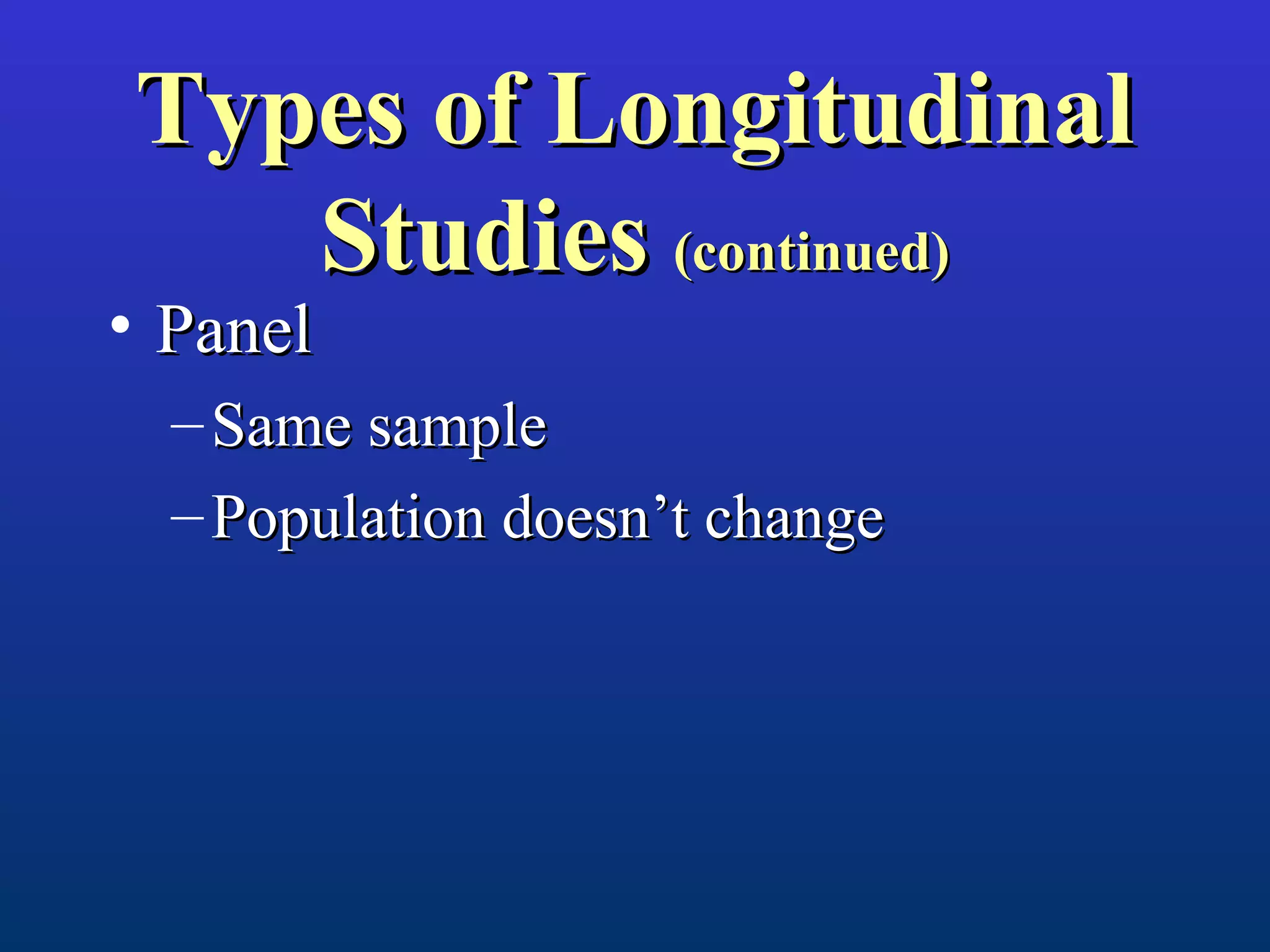 Types of LongitudinalTypes of Longitudinal
StudiesStudies (continued)(continued)
• PanelPanel
– Same sampleSame sample
– Population doesn’t changePopulation doesn’t change
 