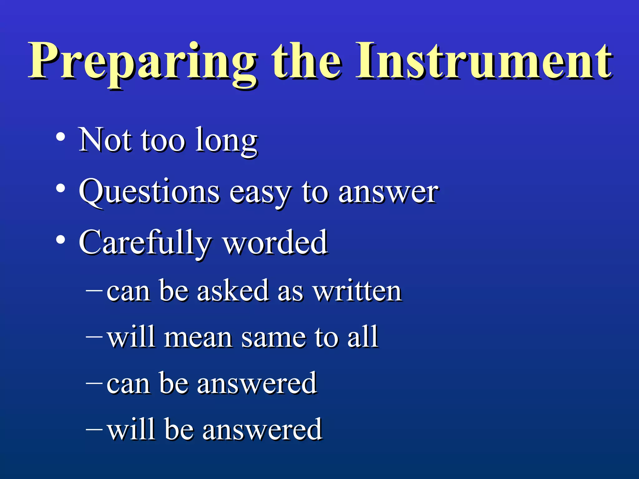 Preparing the InstrumentPreparing the Instrument
• Not too longNot too long
• Questions easy to answerQuestions easy to answer
• Carefully wordedCarefully worded
– can be asked as writtencan be asked as written
– will mean same to allwill mean same to all
– can be answeredcan be answered
– will be answeredwill be answered
 