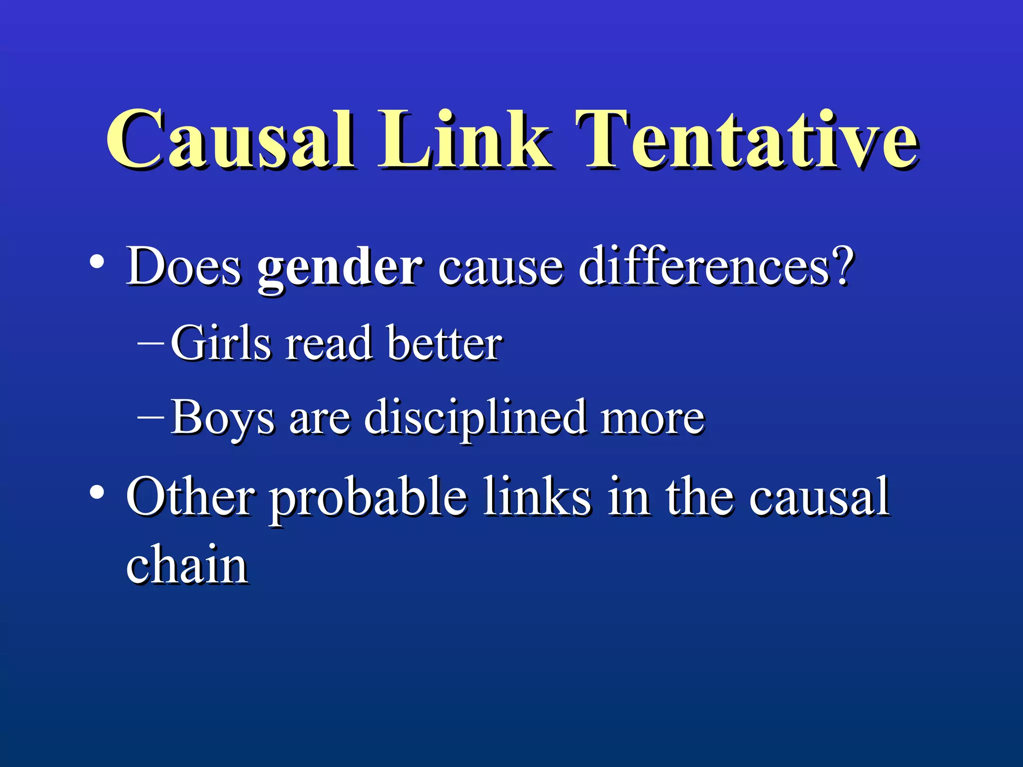 Causal Link TentativeCausal Link Tentative
• DoesDoes gendergender cause differences?cause differences?
– Girls read betterGirls read better
– Boys are disciplined moreBoys are disciplined more
• Other probable links in the causalOther probable links in the causal
chainchain
 