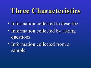 Three CharacteristicsThree Characteristics
• Information collected to describeInformation collected to describe
• Information collected by askingInformation collected by asking
questionsquestions
• Information collected from aInformation collected from a
samplesample
 