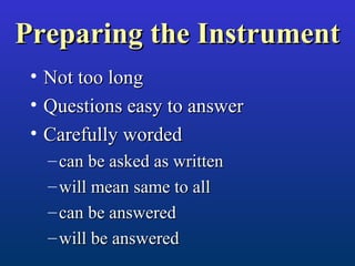 Preparing the InstrumentPreparing the Instrument
• Not too longNot too long
• Questions easy to answerQuestions easy to answer
• Carefully wordedCarefully worded
– can be asked as writtencan be asked as written
– will mean same to allwill mean same to all
– can be answeredcan be answered
– will be answeredwill be answered
 