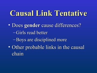 Causal Link TentativeCausal Link Tentative
• DoesDoes gendergender cause differences?cause differences?
– Girls read betterGirls read better
– Boys are disciplined moreBoys are disciplined more
• Other probable links in the causalOther probable links in the causal
chainchain
 