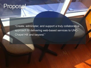 4
“Create, administer, and support a truly collaborative
approach to delivering web-based services to UNC-
Chapel Hill and beyond.”
Proposal
 