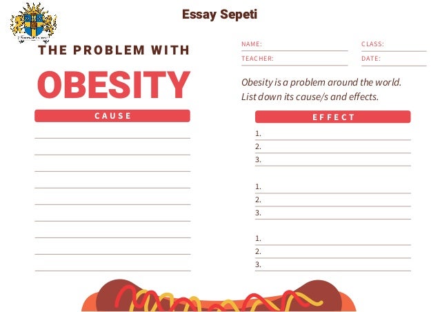 NAME:
TEACHER:
CLASS:
DATE:
E F F E C T
1.
2.
3.
1.
2.
3.
1.
2.
3.
T H E P R O B L E M WI T H
OBESITY
C A U S E
Obesity is a problem around the world.
List down its cause/s and effects.
Essay Sepeti
 