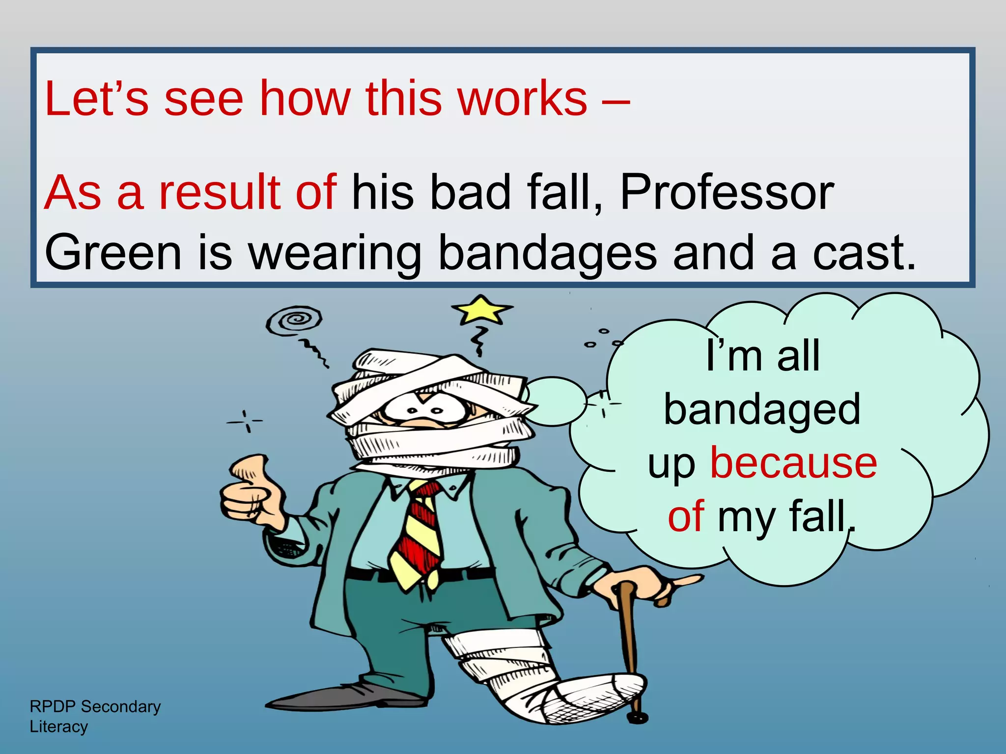 Let’s see how this works –
 As a result of his bad fall, Professor
 Green is wearing bandages and a cast.

                                 I’m all
                               bandaged
                              up because
                               of my fall.



RPDP Secondary
Literacy
 