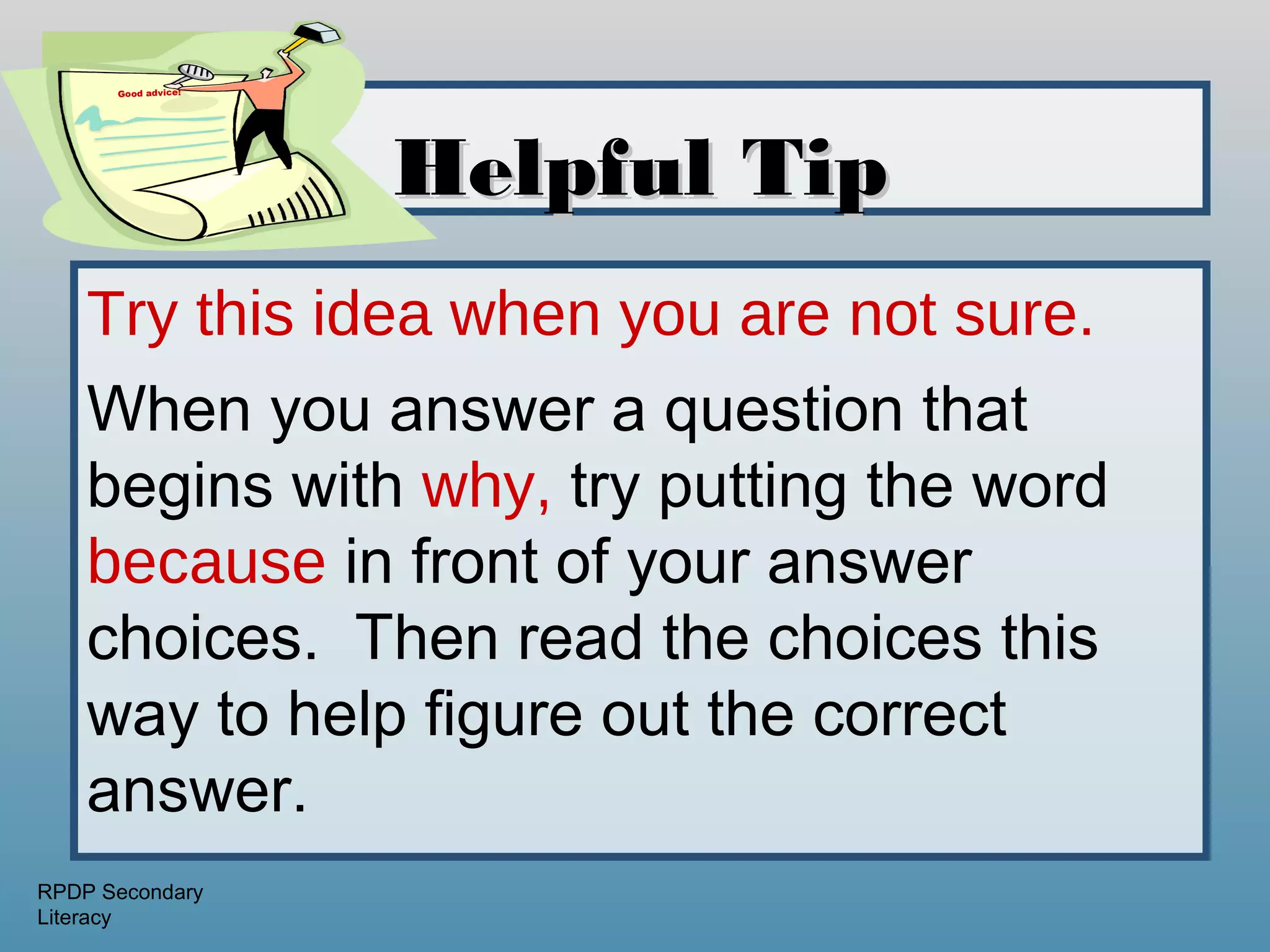 Good advice!




                     Helpful Tip
    Try this idea when you are not sure.
    When you answer a question that
    begins with why, try putting the word
    because in front of your answer
    choices. Then read the choices this
    way to help figure out the correct
    answer.
RPDP Secondary
Literacy
 