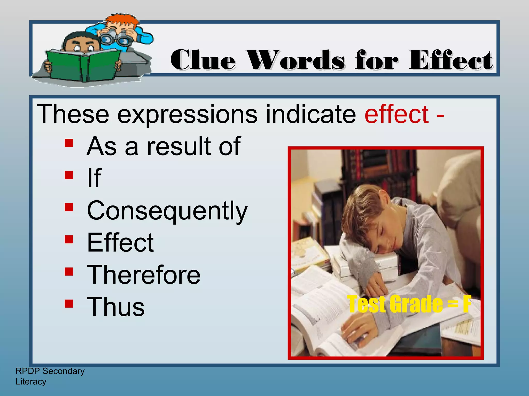 Clue Words for Effect
    These expressions indicate effect -
       As a result of
       If
       Consequently
       Effect
       Therefore
       Thus                 Test Grade = F

RPDP Secondary
Literacy
 