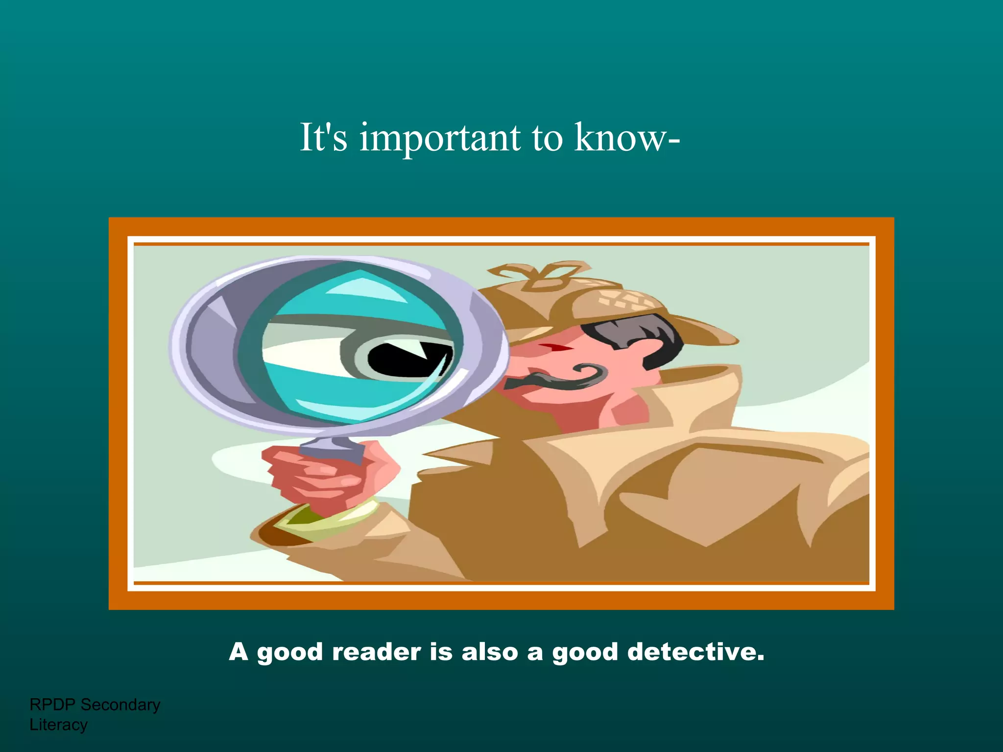 It's important to know-




                 A good reader is also a good detective.

RPDP Secondary
Literacy
 