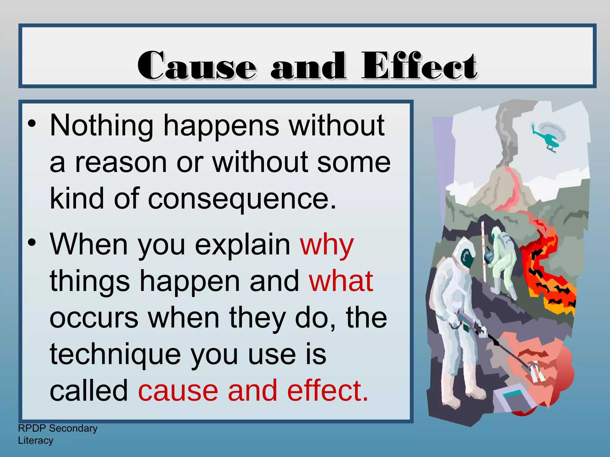 Cause and Effect
 • Nothing happens without
   a reason or without some
   kind of consequence.
 • When you explain why
   things happen and what
   occurs when they do, the
   technique you use is
   called cause and effect.
RPDP Secondary
Literacy
 