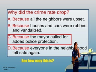 Why did the crime rate drop?
     A. Because all the neighbors were upset.
     B. Because houses and cars were robbed
        and vandalized.
     C. Because the mayor called for
        added police protection.
     D. Because everyone in the neighborhood
        felt safe again.
                 See how easy this is?
RPDP Secondary
Literacy
 