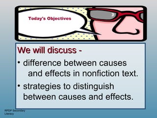 Today's Objectives




        We will discuss -
        • difference between causes
           and effects in nonfiction text.
        • strategies to distinguish
          between causes and effects.
RPDP Secondary
Literacy
 