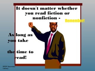 It doesn’t matter whether
                     you read fiction or
                        nonfiction -
                                    Remember!


     As long as
     you take

     the time to
        read!
RPDP Secondary
Literacy
 