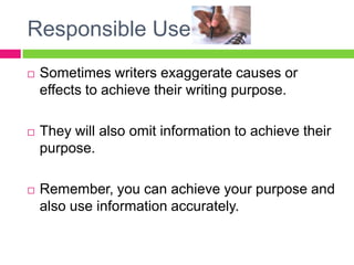 Responsible UseSometimes writers exaggerate causes or effects to achieve their writing purpose.They will also omit information to achieve their purpose.Remember, you can achieve your purpose and also use information accurately. 