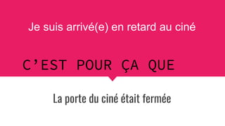 Je suis arrivé(e) en retard au ciné
La porte du ciné était fermée
C’EST POUR ÇA QUE