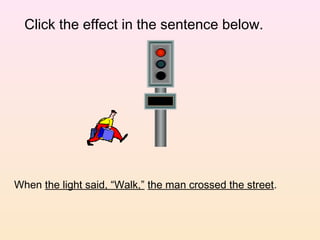 Click the effect in the sentence below.




When the light said, “Walk,” the man crossed the street.
 