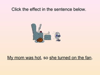Click the effect in the sentence below.




My mom was hot, so she turned on the fan.
 