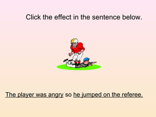 Click the effect in the sentence below.




The player was angry so he jumped on the referee.
 