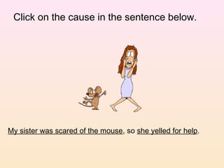 Click on the cause in the sentence below.




My sister was scared of the mouse, so she yelled for help.
 