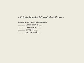 แต่ถ้าขึ้นต้นด้วยผลลัพธ์ ในโครงสร้างนี้จะไม่มี comma
He was absent due to his sickness.
……………..on account of …….
……………...because of …….
…………… owing to …….
…………… as a result of…….
 