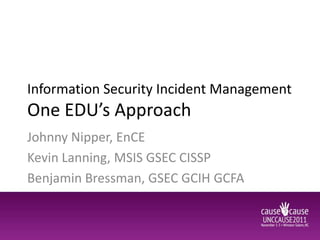 Information Security Incident Management
One EDU’s Approach
Johnny Nipper, EnCE
Kevin Lanning, MSIS GSEC CISSP
Benjamin Bressman, GSEC GCIH GCFA
 