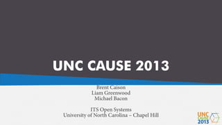 UNC CAUSE 2013
Brent Caison
Liam Greenwood
Michael Bacon
ITS Open Systems
University of North Carolina – Chapel Hill

 