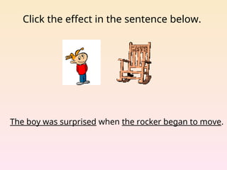 Click the effect in the sentence below.
The boy was surprised when the rocker began to move.
 