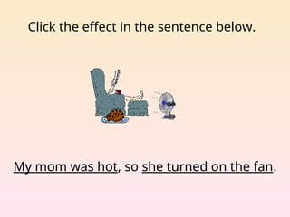 Click the effect in the sentence below.
My mom was hot, so she turned on the fan.
 