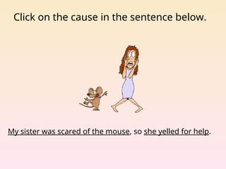 My sister was scared of the mouse, so she yelled for help.
Click on the cause in the sentence below.
 